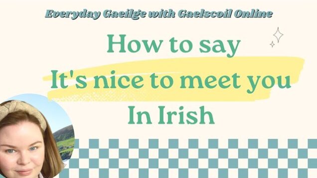 How to say, ‘It’s nice to meet you’ in Irish, and ‘it was nice to meet you’ as Gaeilge